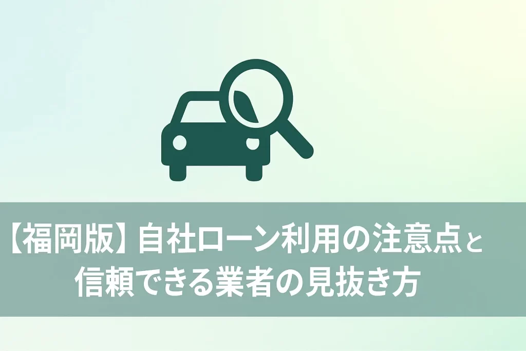 【福岡版】自社ローン利用の注意点と信頼できる業者の見抜き方