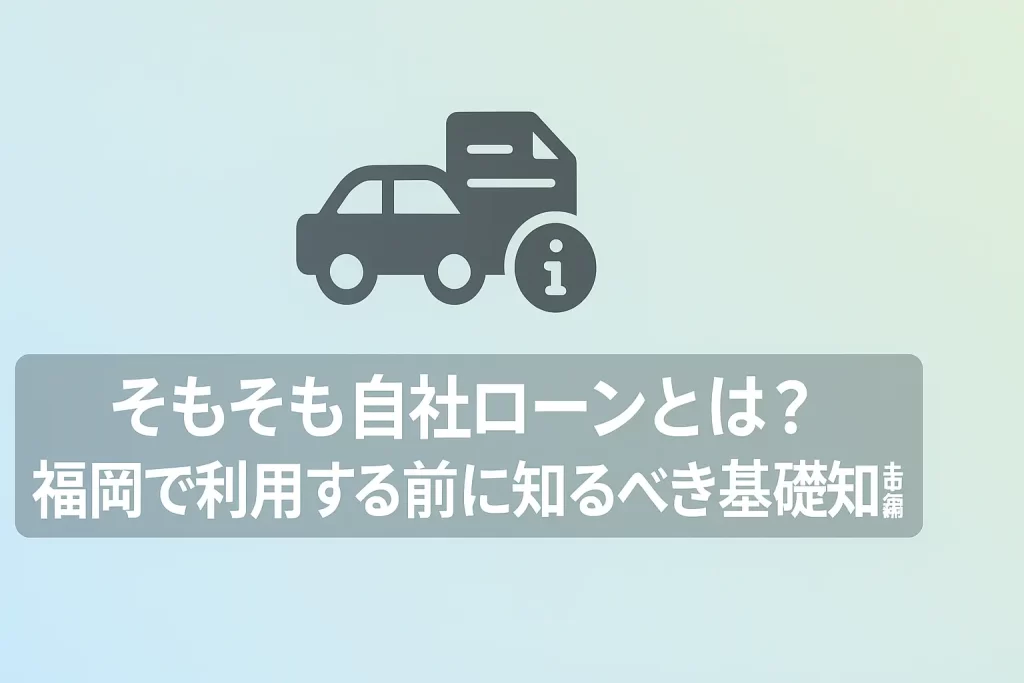 そもそも自社ローンとは？福岡で利用する前に知るべき基礎知識